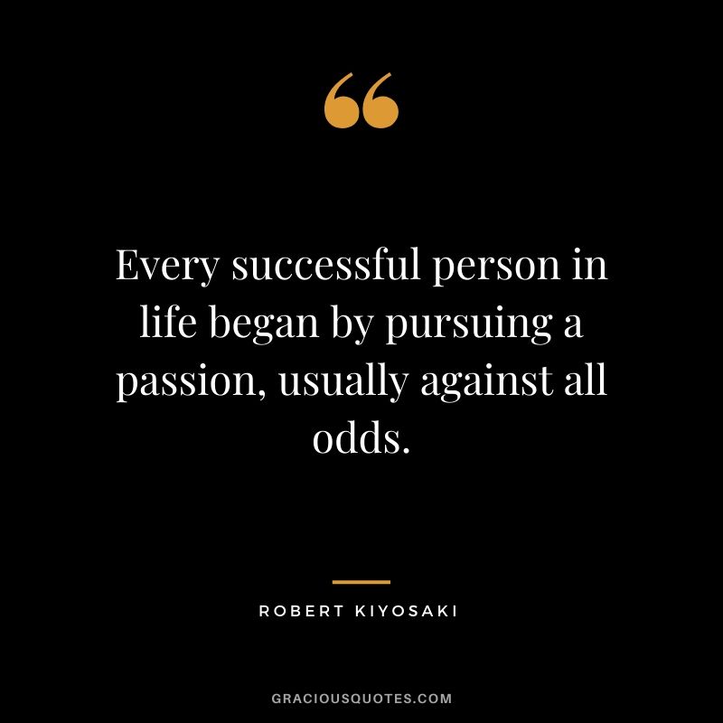 Every successful person in life began by pursuing a passion, usually against all odds.