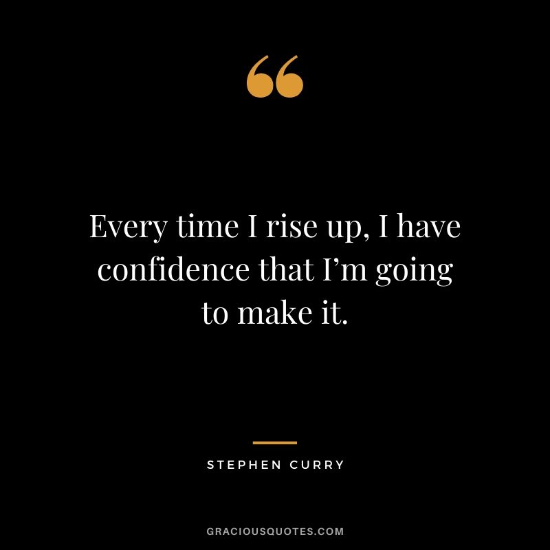 Every time I rise up, I have confidence that I'm going to make it.