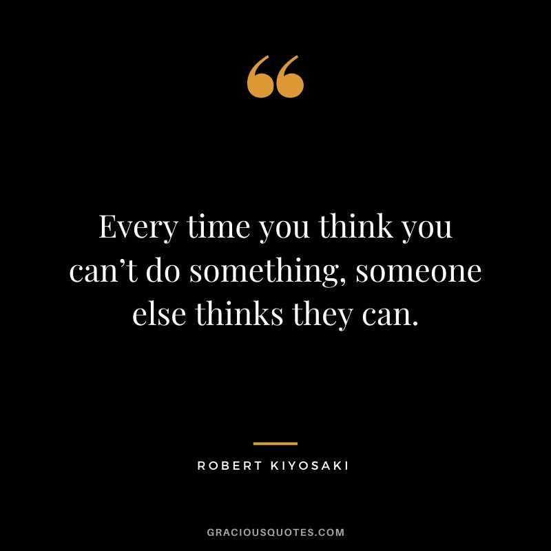 Every time you think you can’t do something, someone else thinks they can.