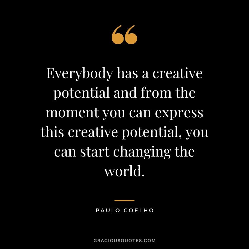 Everybody has a creative potential and from the moment you can express this creative potential, you can start changing the world.