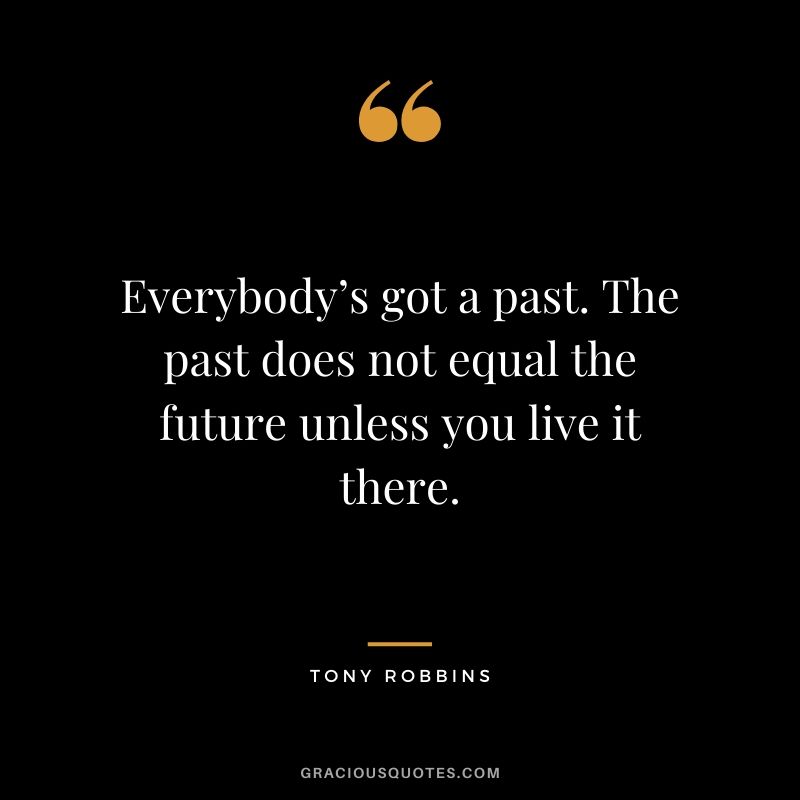 Everybody’s got a past. The past does not equal the future unless you live it there.