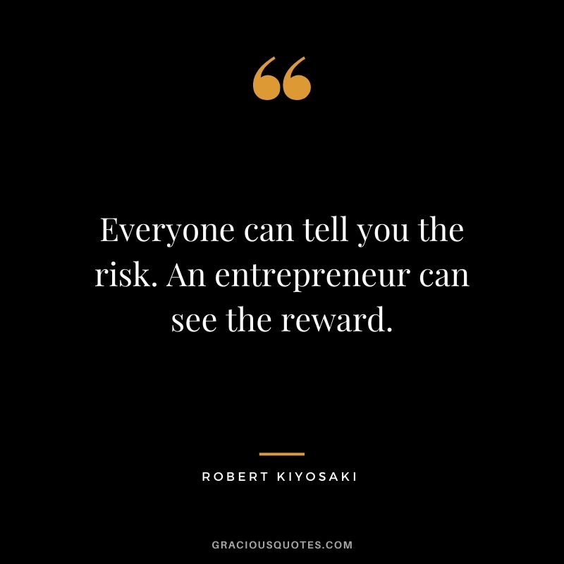 Everyone can tell you the risk. An entrepreneur can see the reward.