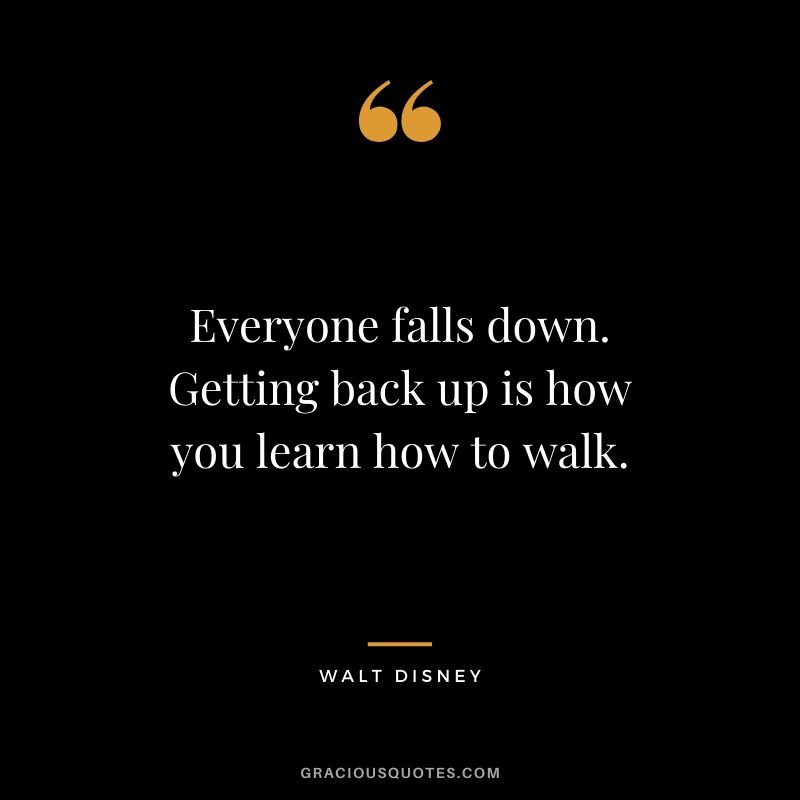 Everyone falls down. Getting back up is how you learn how to walk.