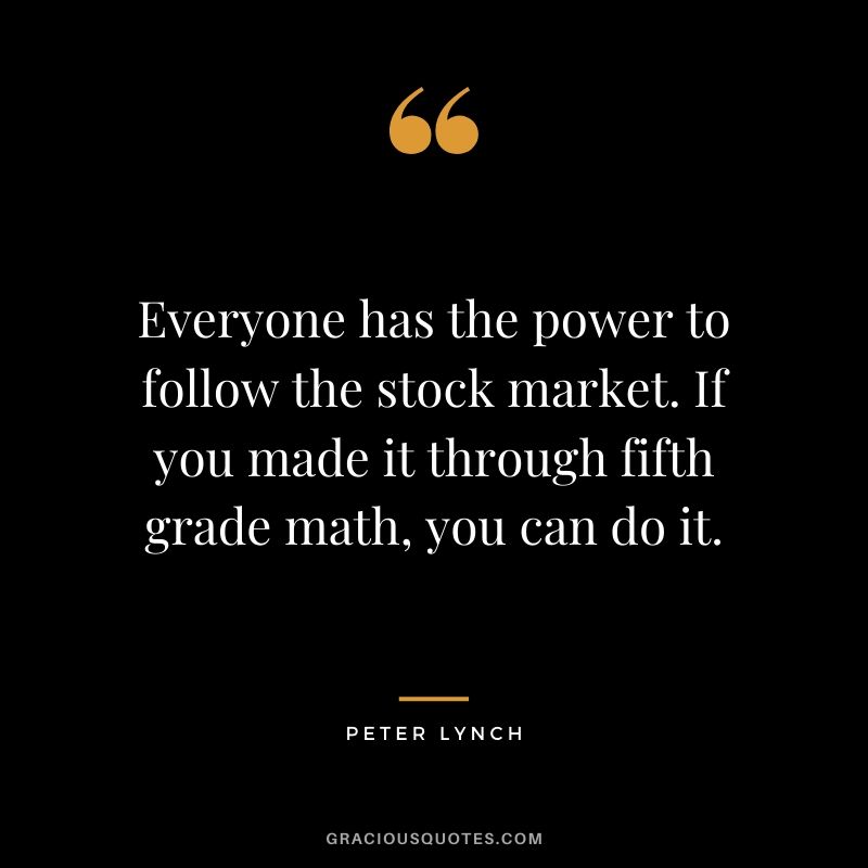 Everyone has the power to follow the stock market. If you made it through fifth grade math, you can do it. - Peter Lynch