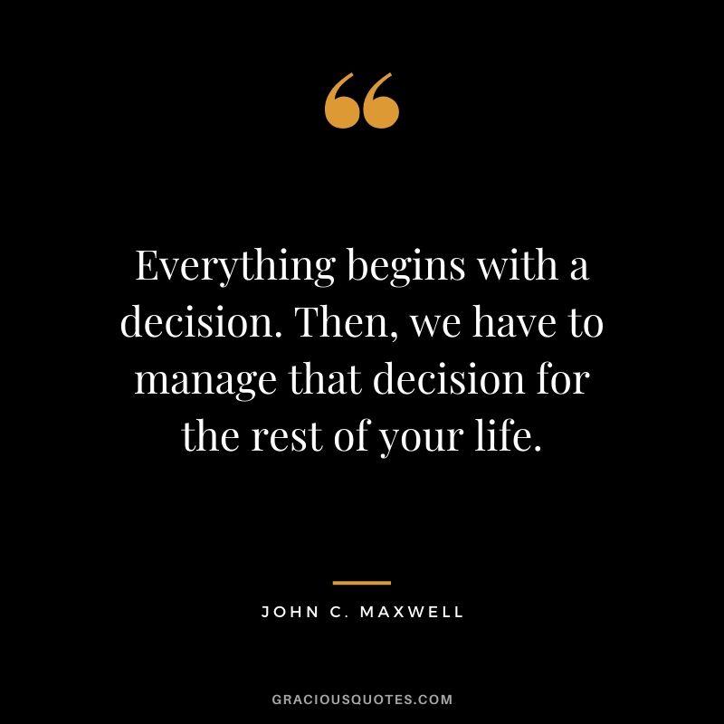 Everything begins with a decision. Then, we have to manage that decision for the rest of your life.