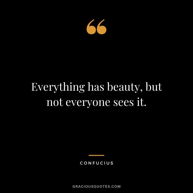 Everything has beauty, but not everyone sees it.