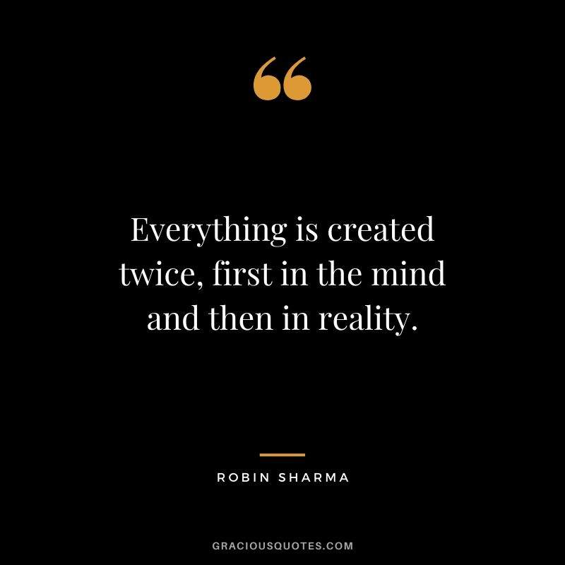 Everything is created twice, first in the mind and then in reality.