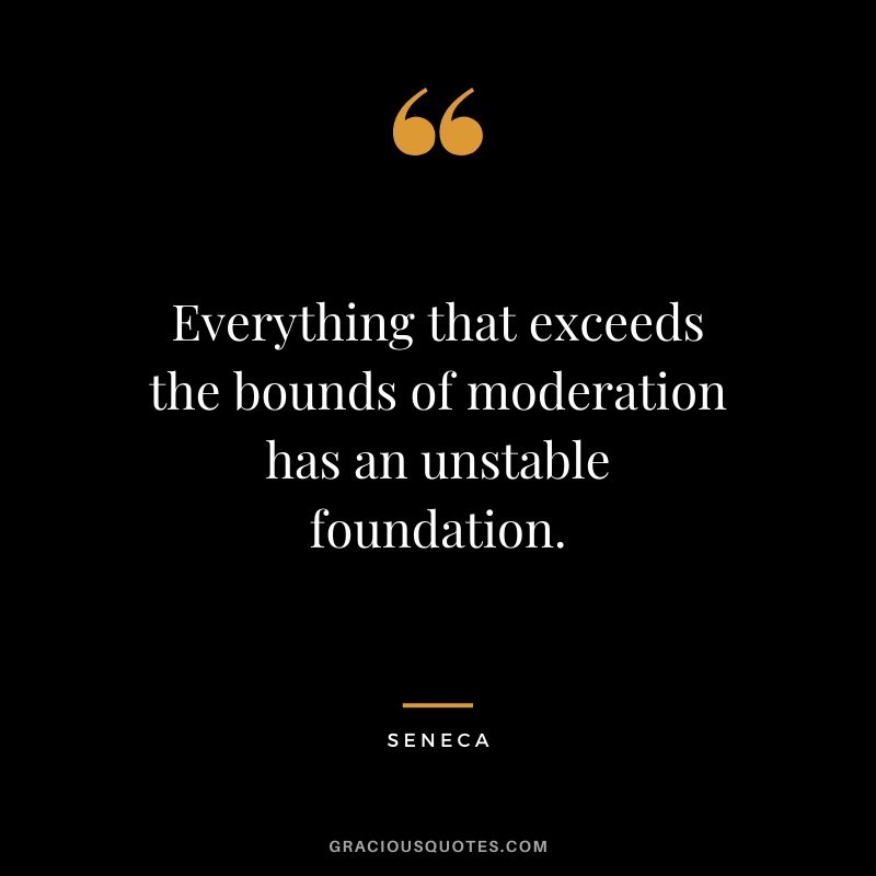Everything that exceeds the bounds of moderation has an unstable foundation.