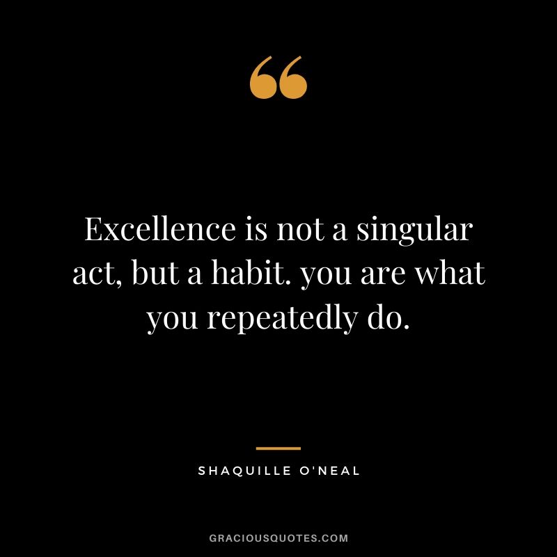 Excellence is not a singular act, but a habit. you are what you repeatedly do. - Shaquille O'Neal