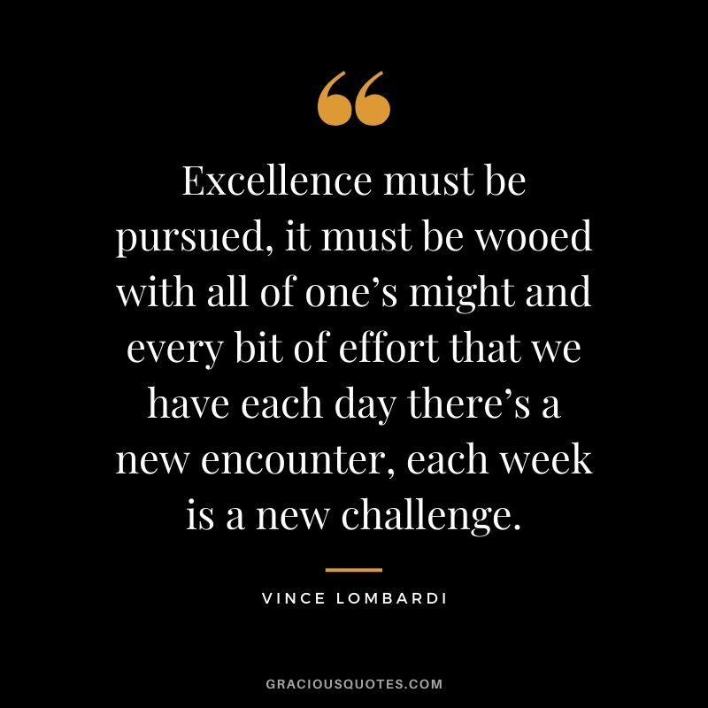 Excellence must be pursued, it must be wooed with all of one’s might and every bit of effort that we have each day there’s a new encounter, each week is a new challenge.