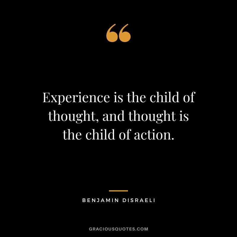 Experience is the child of thought, and thought is the child of action.