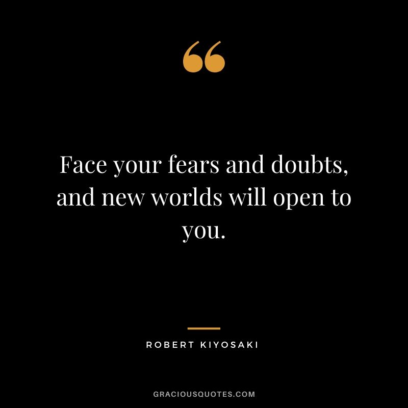 Face your fears and doubts, and new worlds will open to you.