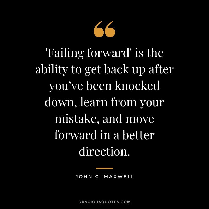 'Failing forward' is the ability to get back up after you’ve been knocked down, learn from your mistake, and move forward in a better direction.