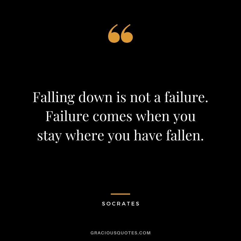 Falling down is not a failure. Failure comes when you stay where you have fallen.