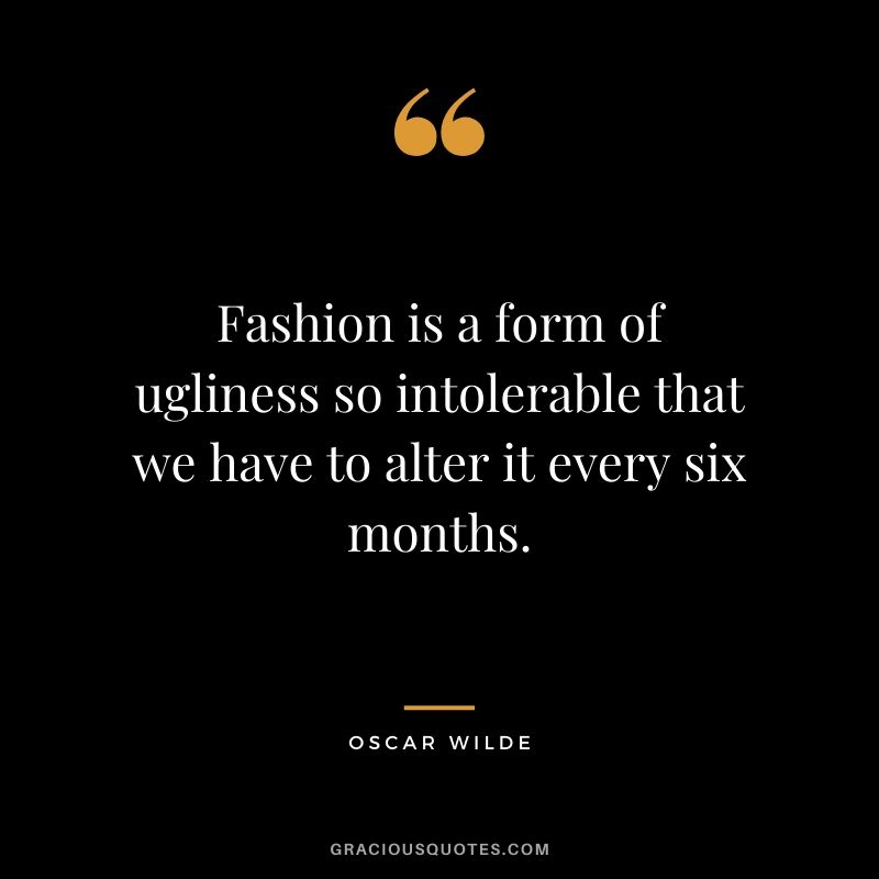 Fashion is a form of ugliness so intolerable that we have to alter it every six months.