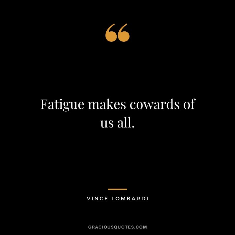 Fatigue makes cowards of us all.