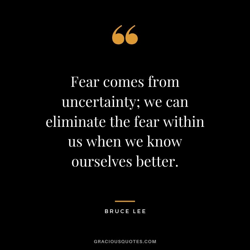 Fear comes from uncertainty; we can eliminate the fear within us when we know ourselves better.
