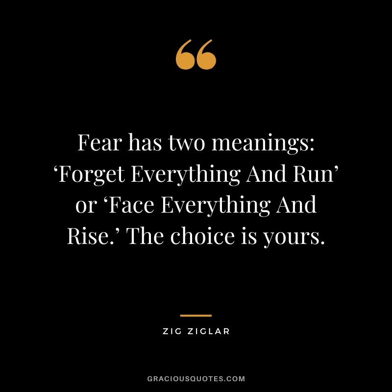 Fear has two meanings - ‘Forget Everything And Run’ or ‘Face Everything And Rise.’ The choice is yours.