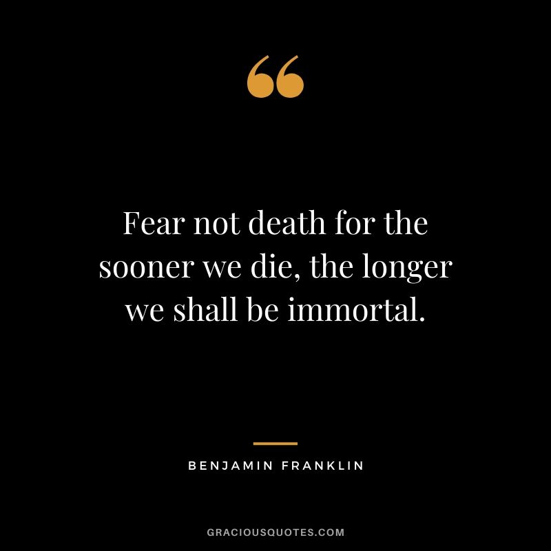 Fear not death for the sooner we die, the longer we shall be immortal.