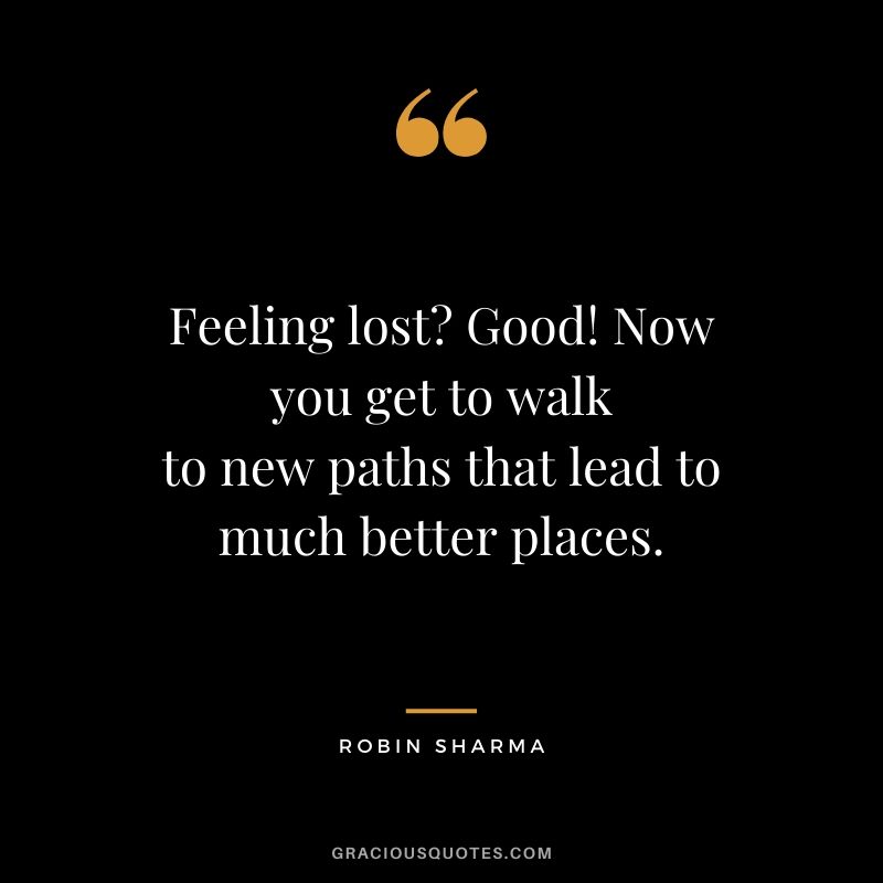 Feeling lost? Good! Now you get to walk to new paths that lead to much better places.
