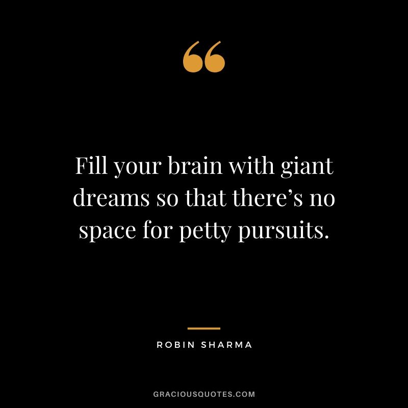 Fill your brain with giant dreams so that there’s no space for petty pursuits.