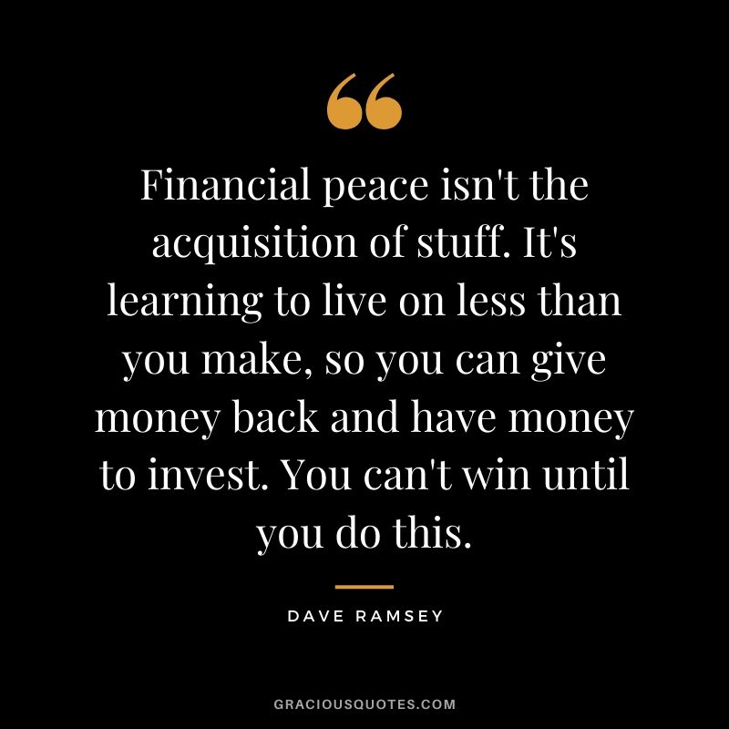 Financial peace isn't the acquisition of stuff. It's learning to live on less than you make, so you can give money back and have money to invest. You can't win until you do this. - Dave Ramsey