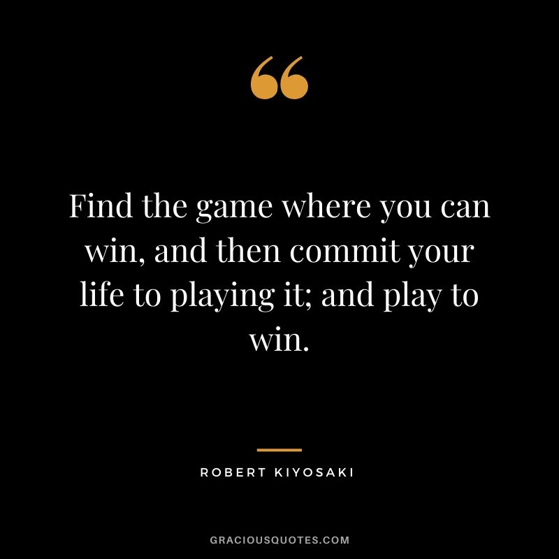Find the game where you can win, and then commit your life to playing it; and play to win.