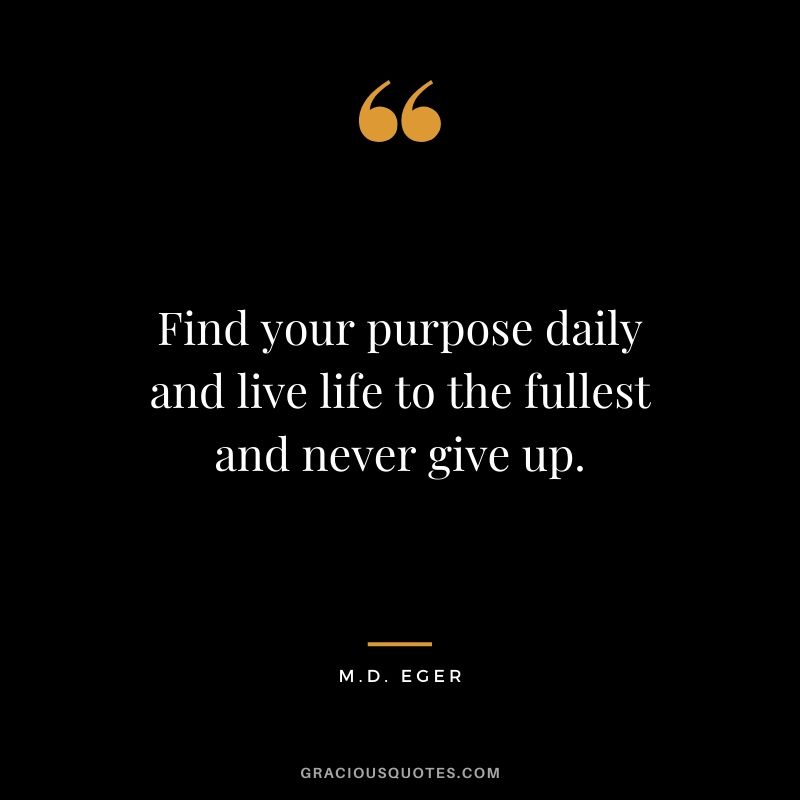 Find your purpose daily and live life to the fullest and never give up. - M.D. Eger