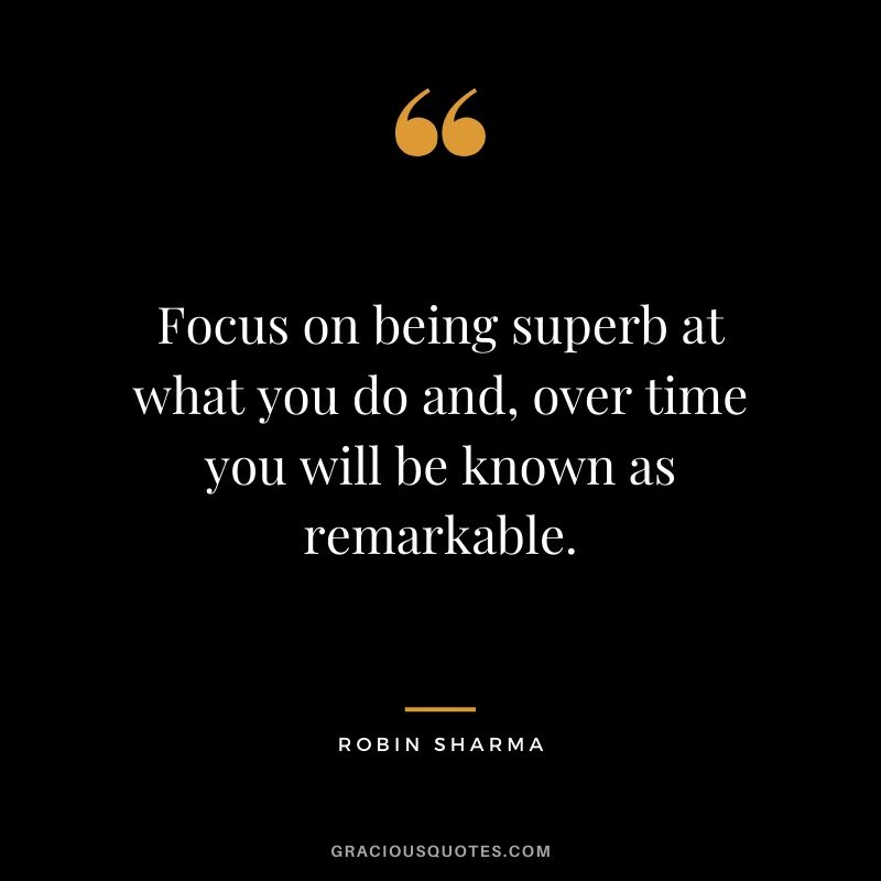 Focus on being superb at what you do and, over time you will be known as remarkable.