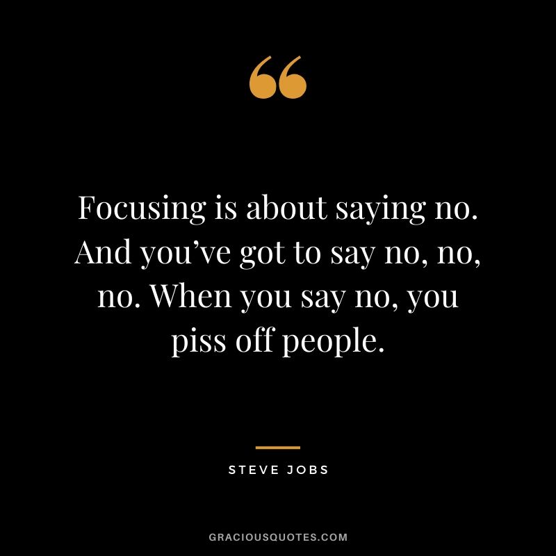 Focusing is about saying no. And you’ve got to say no, no, no. When you say no, you piss off people.