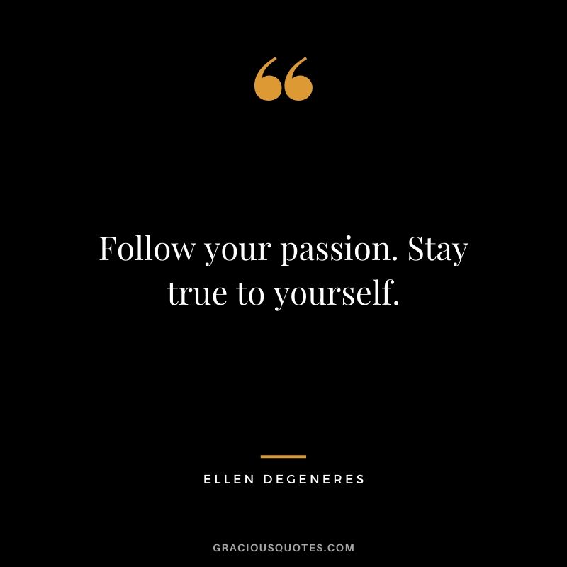 Follow your passion. Stay true to yourself.