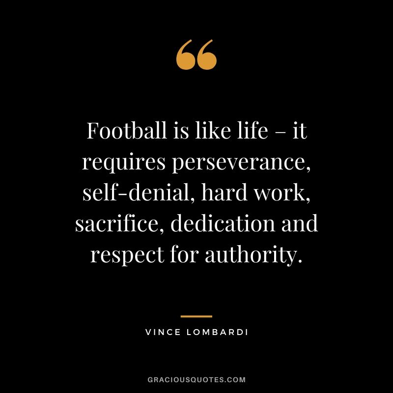 Football is like life – it requires perseverance, self-denial, hard work, sacrifice, dedication and respect for authority.