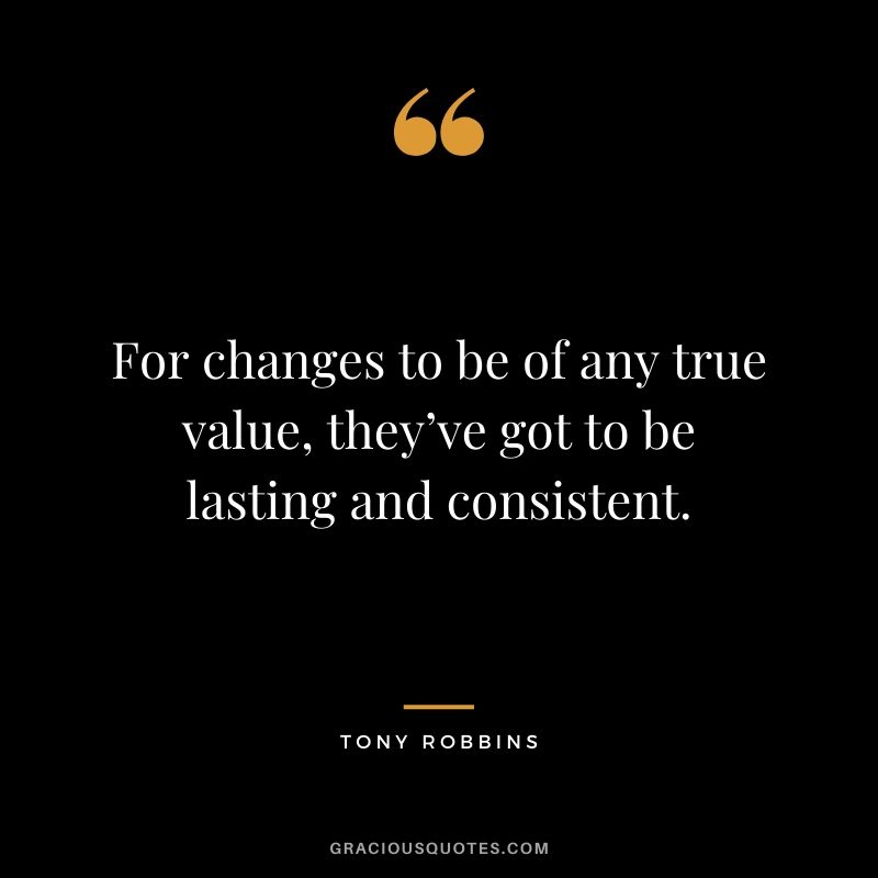For changes to be of any true value, they’ve got to be lasting and consistent.