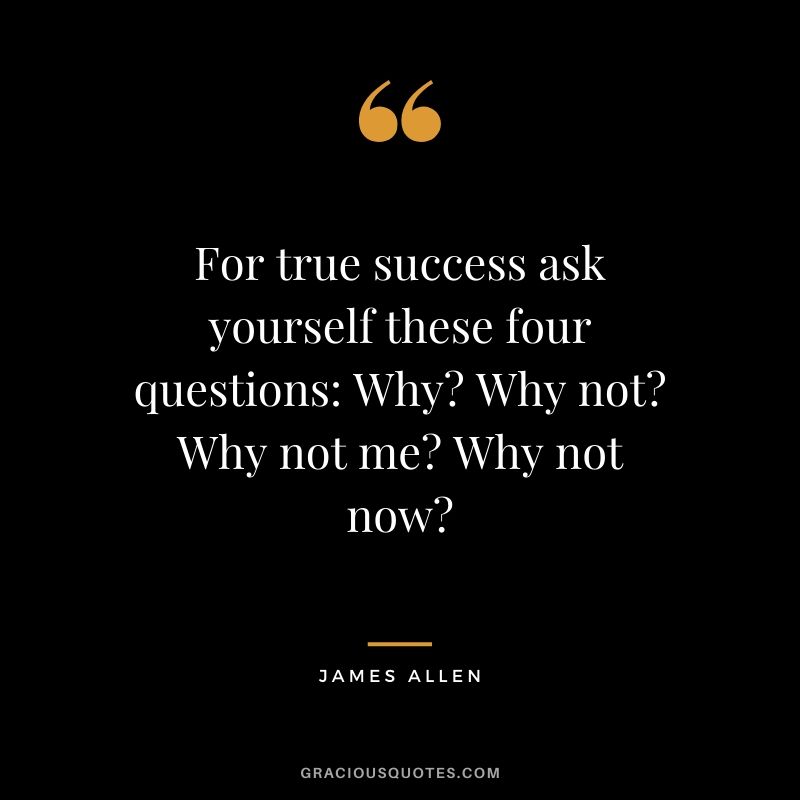 For true success ask yourself these four questions: Why? Why not? Why not me? Why not now?