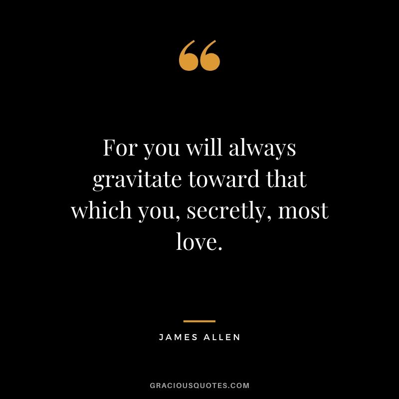 For you will always gravitate toward that which you, secretly, most love.
