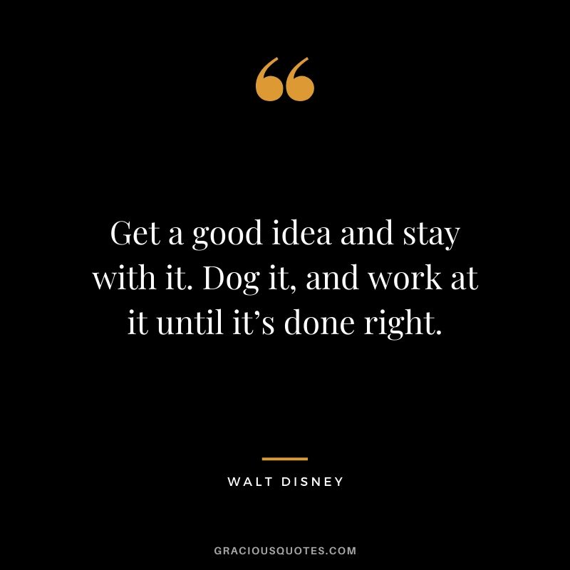 Get a good idea and stay with it. Dog it, and work at it until it’s done right.