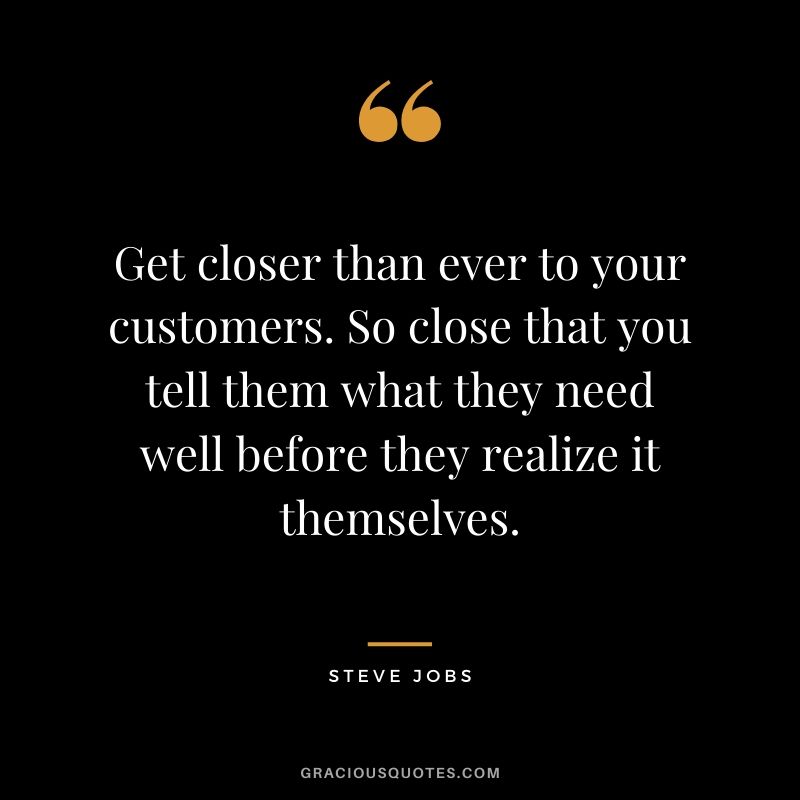 Get closer than ever to your customers. So close that you tell them what they need well before they realize it themselves.