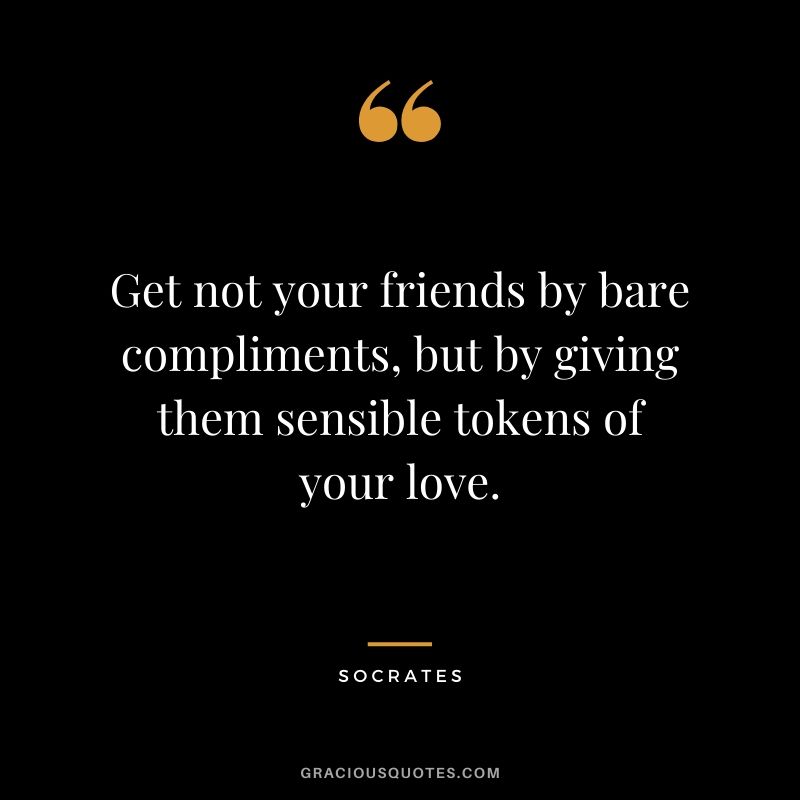 Get not your friends by bare compliments, but by giving them sensible tokens of your love.