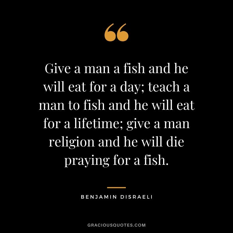 Give a man a fish and he will eat for a day; teach a man to fish and he will eat for a lifetime; give a man religion and he will die praying for a fish.