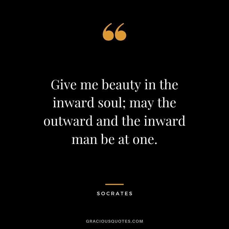 Give me beauty in the inward soul; may the outward and the inward man be at one.