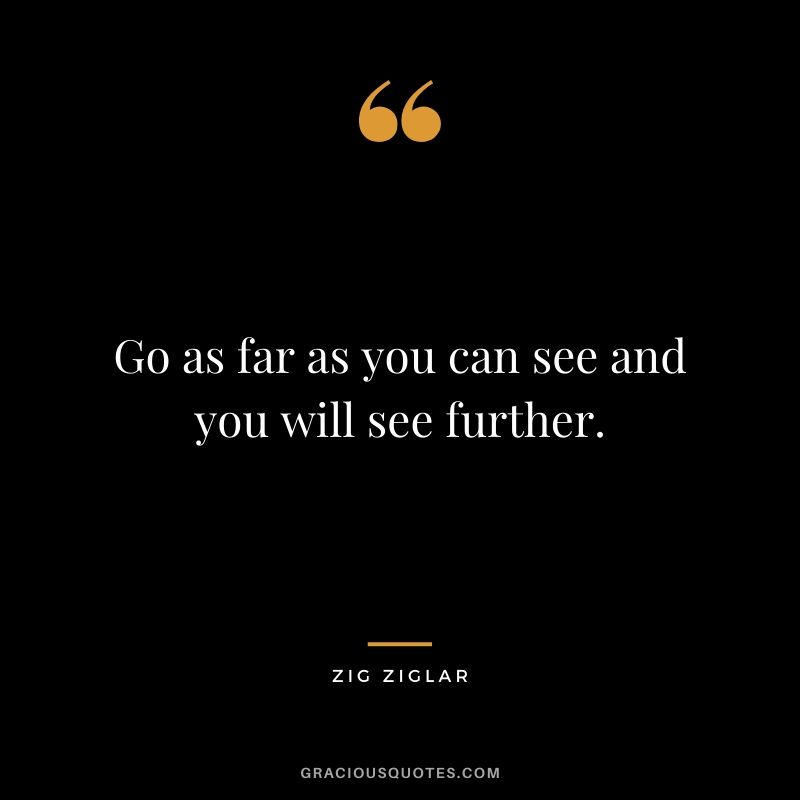 Go as far as you can see and you will see further.
