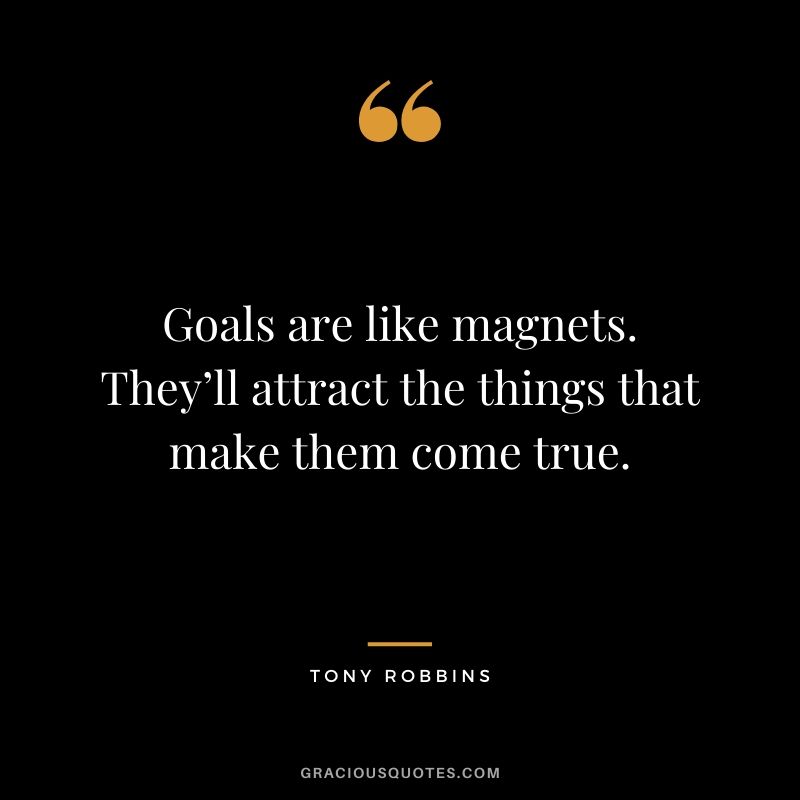 Goals are like magnets. They’ll attract the things that make them come true.