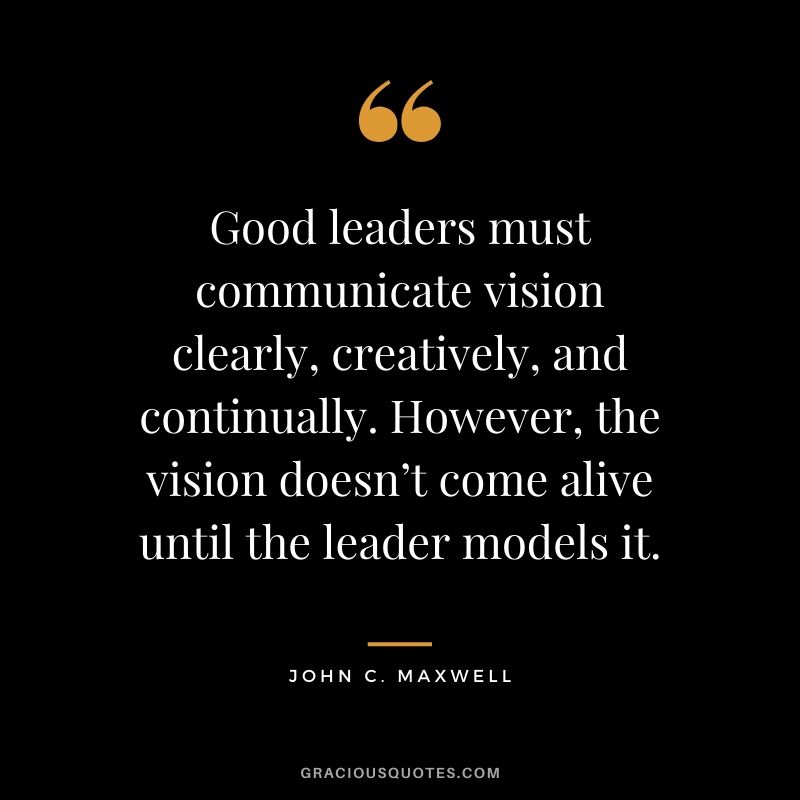 Good leaders must communicate vision clearly, creatively, and continually. However, the vision doesn’t come alive until the leader models it.