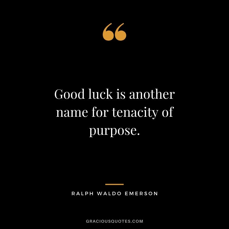 Good luck is another name for tenacity of purpose. - Ralph Waldo Emerson