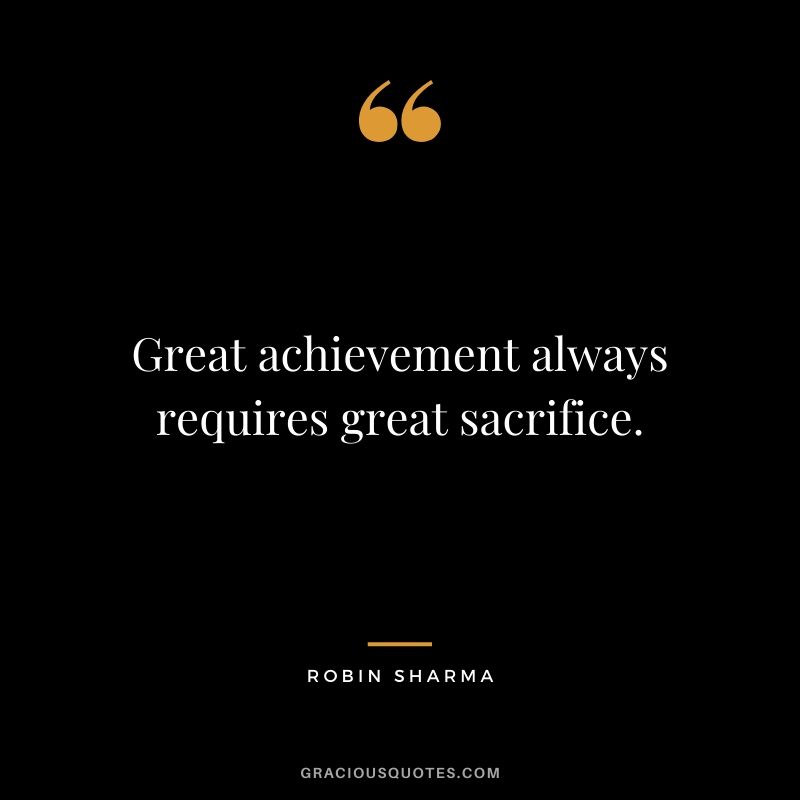 Great achievement always requires great sacrifice.