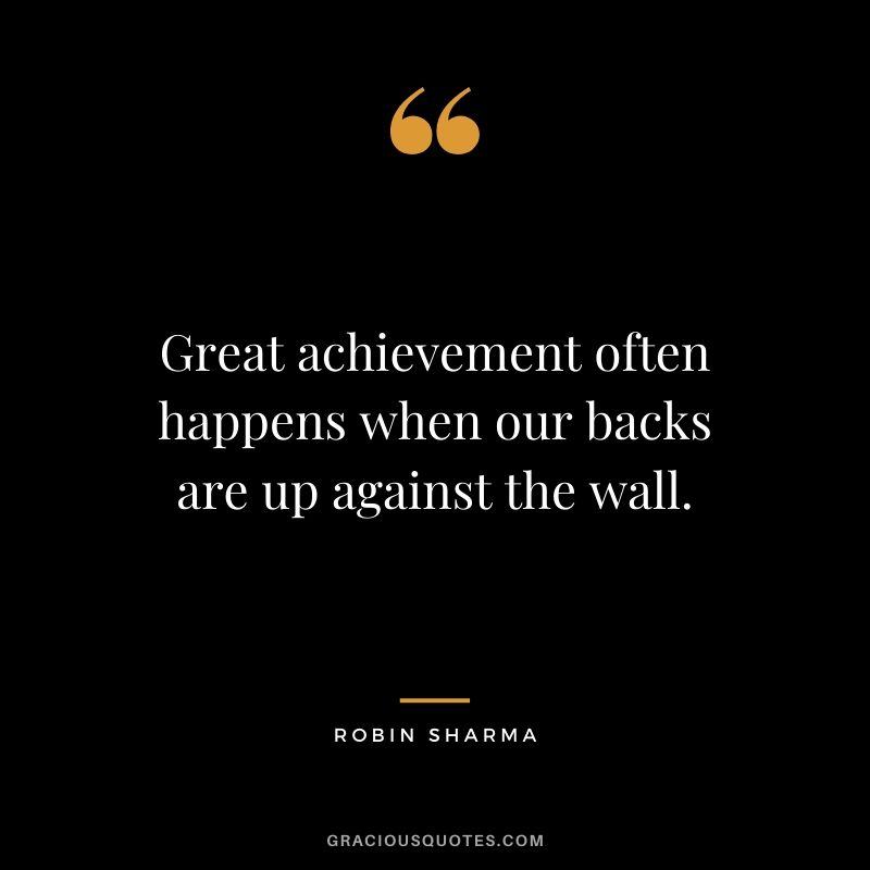 Great achievement often happens when our backs are up against the wall.
