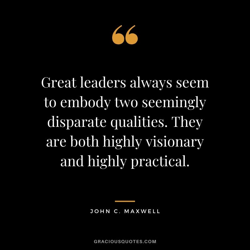 Great leaders always seem to embody two seemingly disparate qualities. They are both highly visionary and highly practical.