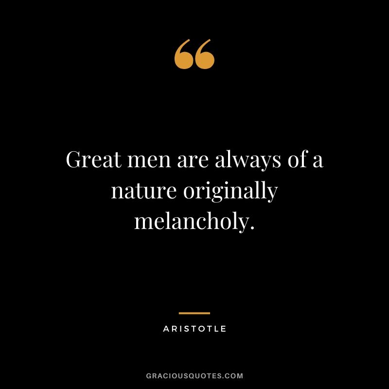 Great men are always of a nature originally melancholy.