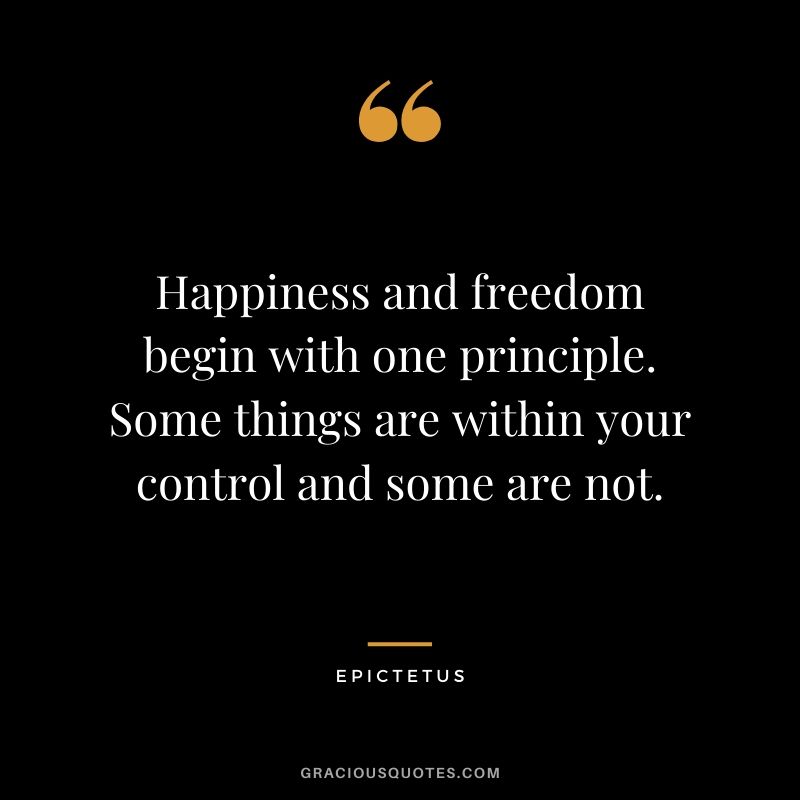 Happiness and freedom begin with one principle. Some things are within your control and some are not. - Epictetus