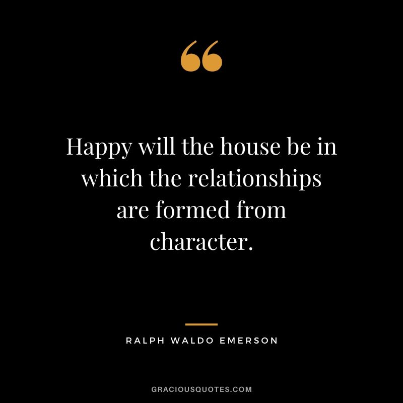 Happy will the house be in which the relationships are formed from character.